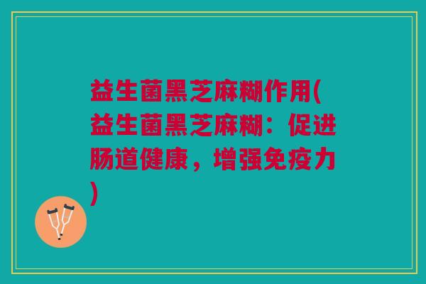 益生菌黑芝麻糊作用(益生菌黑芝麻糊:促进肠道健康,增强力) 益生菌黑芝麻糊作用(益生菌黑芝麻糊:促进肠道健康,增强力)