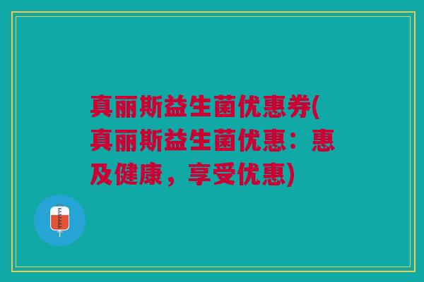 真丽斯益生菌优惠券(真丽斯益生菌优惠:惠及健康,享受优惠)