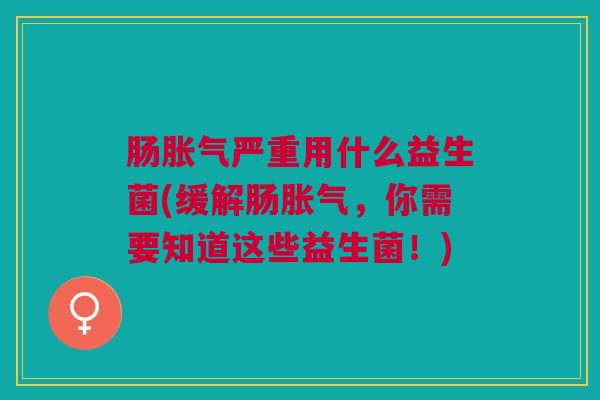 肠严重用什么益生菌(缓解肠,你需要知道这些益生菌!) 肠严重用什么益生菌(缓解肠,你需要知道这些益生菌!)