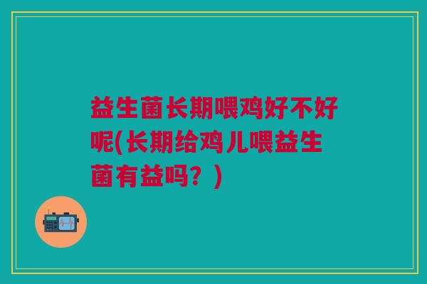 益生菌长期喂鸡好不好呢(长期给鸡儿喂益生菌有益吗?) 益生菌长期喂鸡好不好呢(长期给鸡儿喂益生菌有益吗?)