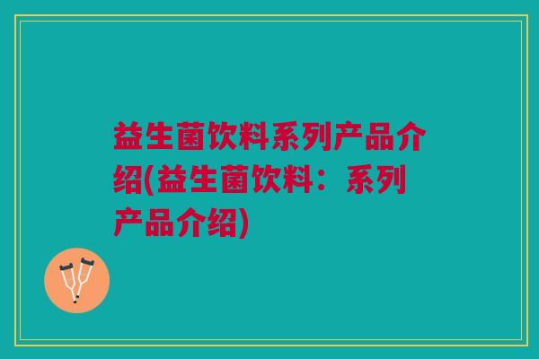 益生菌饮料系列产品介绍(益生菌饮料:系列产品介绍) 益生菌饮料系列产品介绍(益生菌饮料:系列产品介绍)