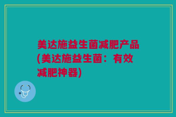 美达施益生菌减肥产品(美达施益生菌:有效减肥神器)
