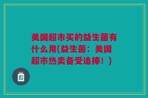 美国超市买的益生菌有什么用(益生菌:美国超市热卖备受追捧!) 美国超市买的益生菌有什么用(益生菌:美国超市热卖备受追捧!)