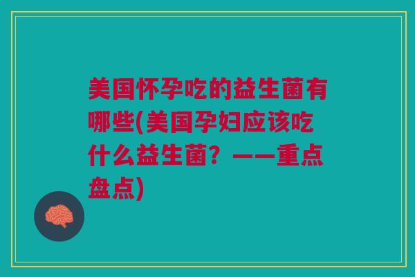 美国怀孕吃的益生菌有哪些(美国孕妇应该吃什么益生菌?——重点盘点)
