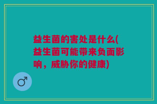 益生菌的害处是什么(益生菌可能带来负面影响,威胁你的健康) 益生菌的害处是什么(益生菌可能带来负面影响,威胁你的健康)