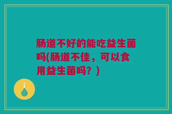 肠道不好的能吃益生菌吗(肠道不佳,可以食用益生菌吗?)