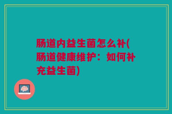 肠道内益生菌怎么补(肠道健康维护：如何补充益生菌)