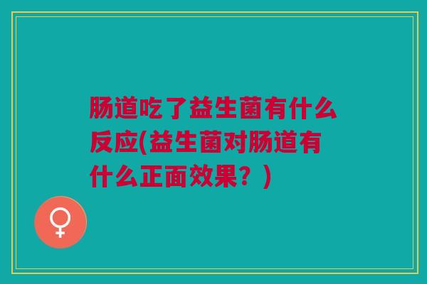 肠道吃了益生菌有什么反应(益生菌对肠道有什么正面效果?)