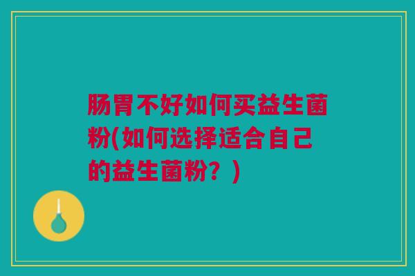 肠胃不好如何买益生菌粉(如何选择适合自己的益生菌粉?)