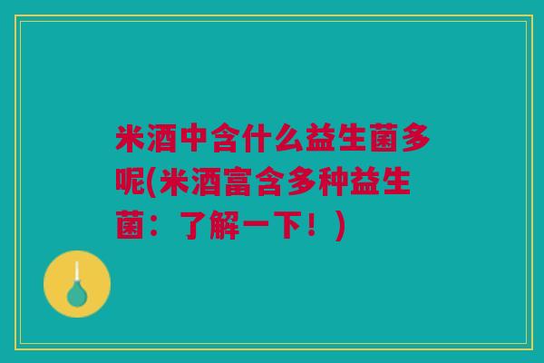 米酒中含什么益生菌多呢(米酒富含多种益生菌:了解一下!) 米酒中含什么益生菌多呢(米酒富含多种益生菌:了解一下!)