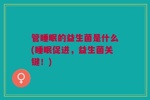 管睡眠的益生菌是什么(睡眠促进,益生菌关键!)