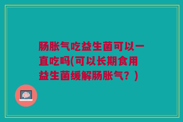 肠吃益生菌可以一直吃吗(可以长期食用益生菌缓解肠?) 肠吃益生菌可以一直吃吗(可以长期食用益生菌缓解肠?)
