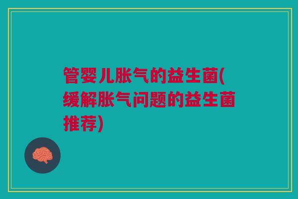 管婴儿胀气的益生菌(缓解胀气问题的益生菌推荐)
