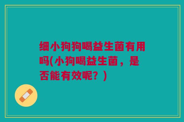 细小狗狗喝益生菌有用吗(小狗喝益生菌,是否能有效呢?)