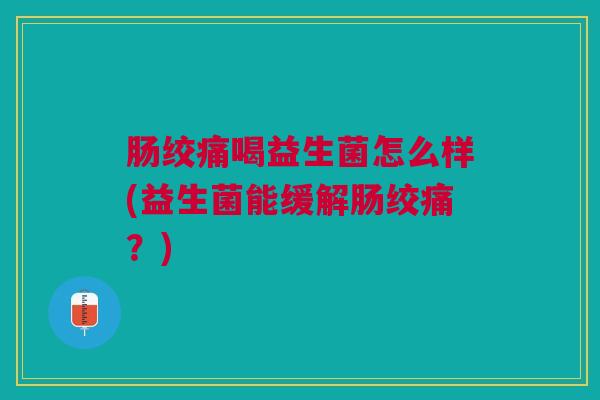 肠绞痛喝益生菌怎么样(益生菌能缓解肠绞痛?) 肠绞痛喝益生菌怎么样(益生菌能缓解肠绞痛?)