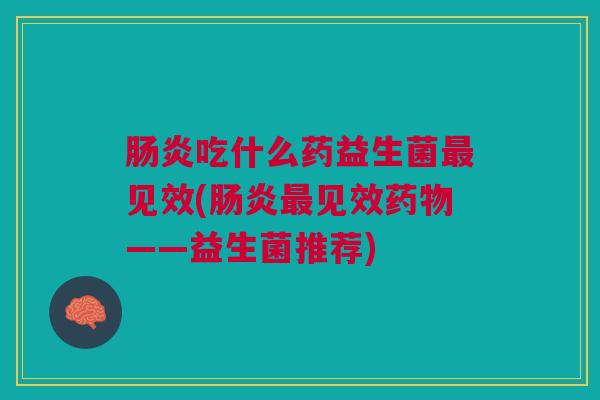 肠炎吃什么药益生菌最见效(肠炎最见效药物——益生菌推荐)