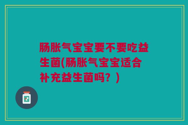 肠胀气宝宝要不要吃益生菌(肠胀气宝宝适合补充益生菌吗?)