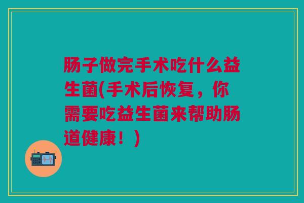 肠子做完手术吃什么益生菌(手术后恢复,你需要吃益生菌来帮助肠道健康!)