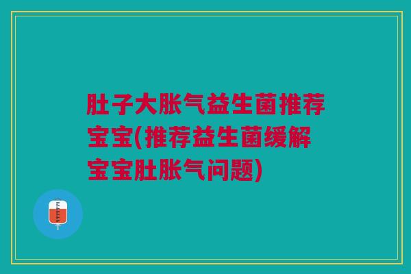 肚子大胀气益生菌推荐宝宝(推荐益生菌缓解宝宝肚胀气问题)