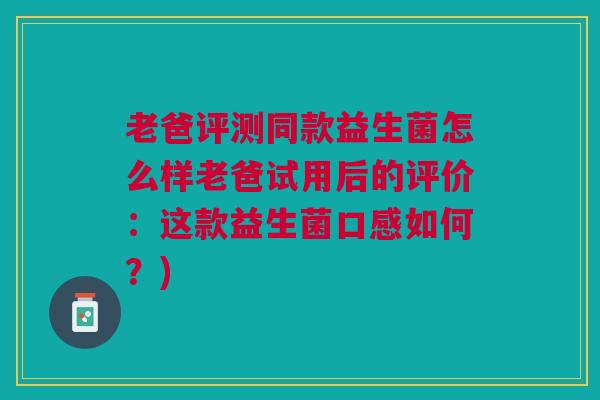 老爸评测同款益生菌怎么样老爸试用后的评价:这款益生菌口感如何?) 老爸评测同款益生菌怎么样老爸试用后的评价:这款益生菌口感如何?)
