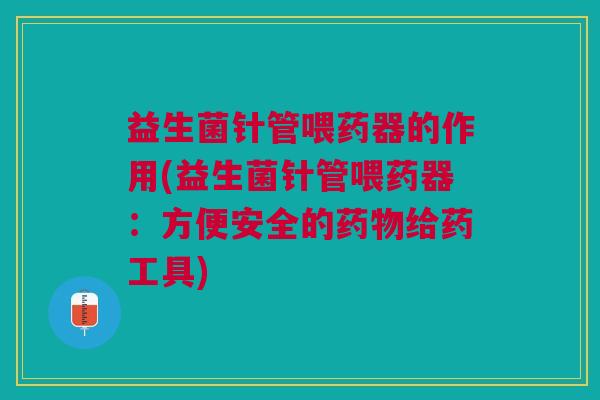 益生菌针管喂药器的作用(益生菌针管喂药器:方便安全的给药工具) 益生菌针管喂药器的作用(益生菌针管喂药器:方便安全的给药工具)