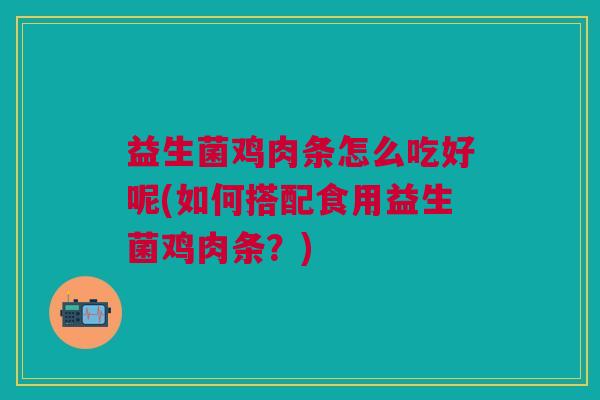 益生菌鸡肉条怎么吃好呢(如何搭配食用益生菌鸡肉条?)