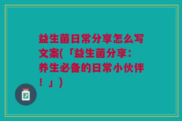 益生菌日常分享怎么写文案(「益生菌分享:养生必备的日常小伙伴!」)