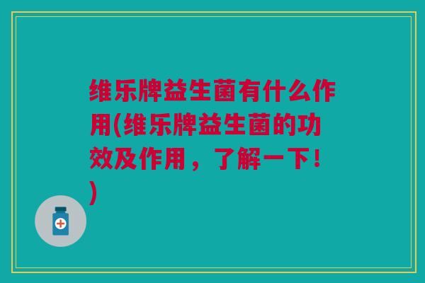 维乐牌益生菌有什么作用(维乐牌益生菌的功效及作用，了解一下！)