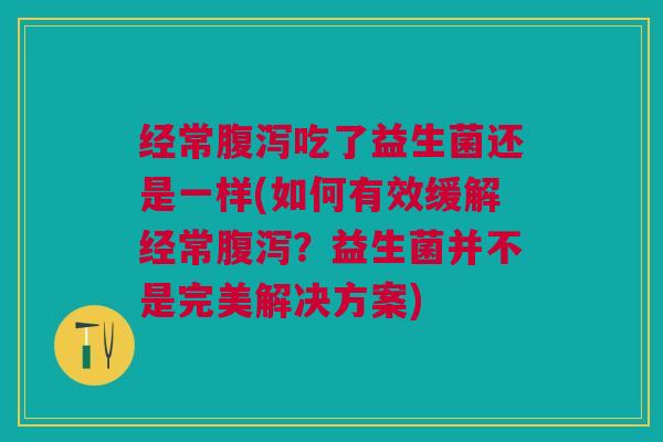 经常腹泻吃了益生菌还是一样(如何有效缓解经常腹泻?益生菌并不是完美解决方案)