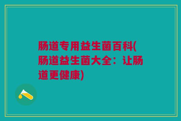 肠道专用益生菌百科(肠道益生菌大全:让肠道更健康)