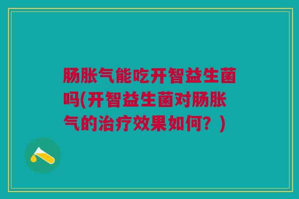 肠胀气能吃开智益生菌吗(开智益生菌对肠胀气的治疗效果如何?)