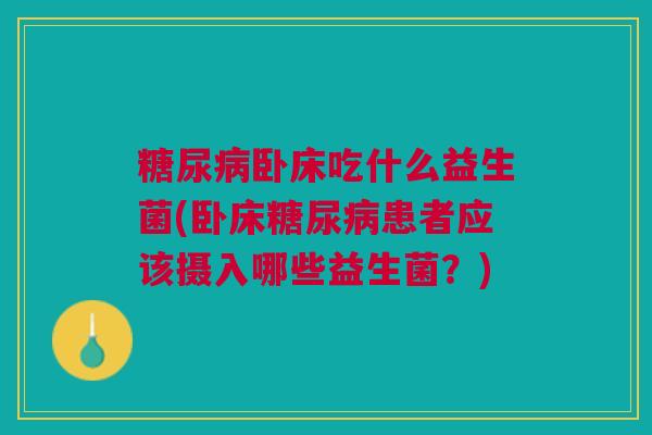 糖尿病卧床吃什么益生菌(卧床糖尿病患者应该摄入哪些益生菌?)