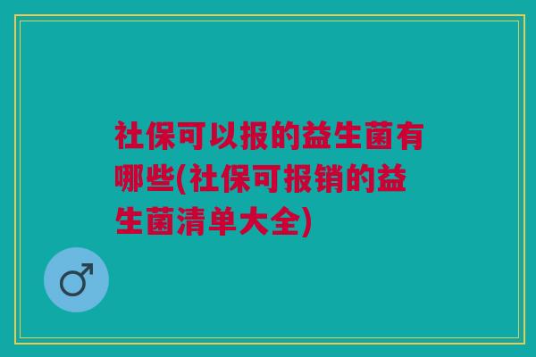 社保可以报的益生菌有哪些(社保可报销的益生菌清单大全)