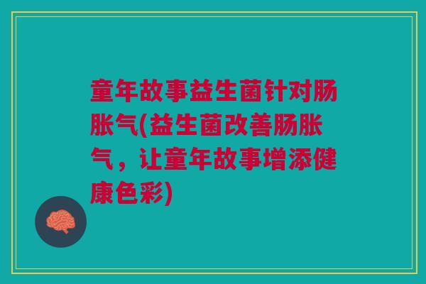 童年故事益生菌针对肠(益生菌改善肠,让童年故事增添健康色彩) 童年故事益生菌针对肠(益生菌改善肠,让童年故事增添健康色彩)