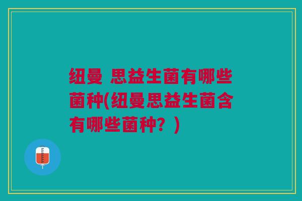 纽曼 思益生菌有哪些菌种(纽曼思益生菌含有哪些菌种?) 纽曼 思益生菌有哪些菌种(纽曼思益生菌含有哪些菌种?)