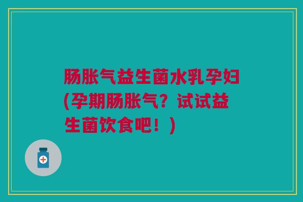 肠胀气益生菌水乳孕妇(孕期肠胀气?试试益生菌饮食吧!)
