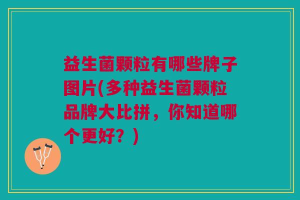益生菌颗粒有哪些牌子图片(多种益生菌颗粒品牌大比拼,你知道哪个更好?)