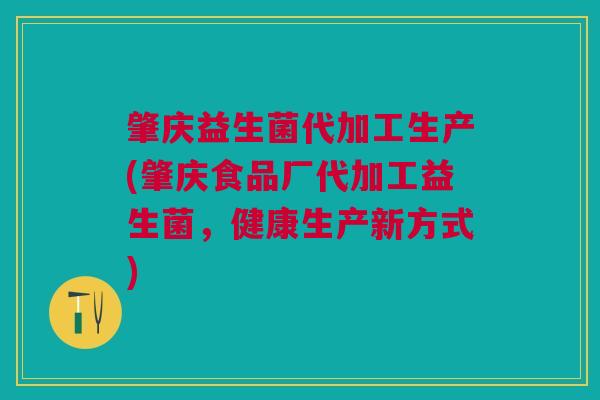 肇庆益生菌代加工生产(肇庆食品厂代加工益生菌,健康生产新方式)