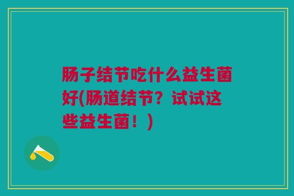 肠子结节吃什么益生菌好(肠道结节?试试这些益生菌!) 肠子结节吃什么益生菌好(肠道结节?试试这些益生菌!)