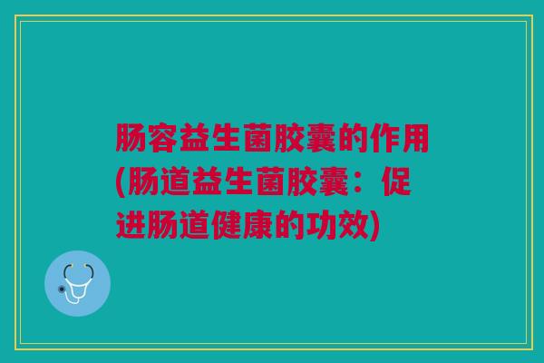 肠容益生菌胶囊的作用(肠道益生菌胶囊:促进肠道健康的功效) 肠容益生菌胶囊的作用(肠道益生菌胶囊:促进肠道健康的功效)