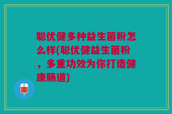 聪优健多种益生菌粉怎么样(聪优健益生菌粉,多重功效为你打造健康肠道)