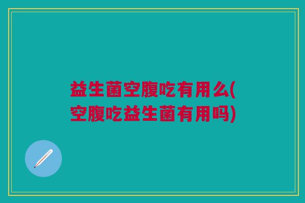 益生菌空腹吃有用么(空腹吃益生菌有用吗)