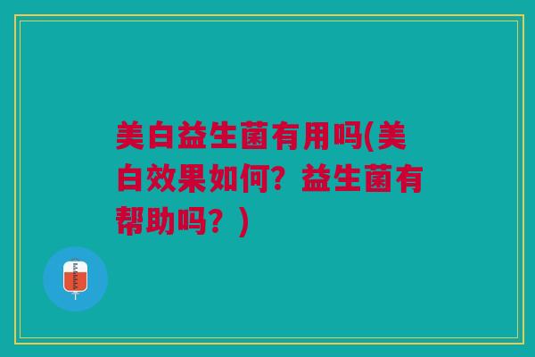 美白益生菌有用吗(美白效果如何?益生菌有帮助吗?) 美白益生菌有用吗(美白效果如何?益生菌有帮助吗?)