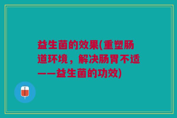 益生菌的效果(重塑肠道环境，解决肠胃不适——益生菌的功效)