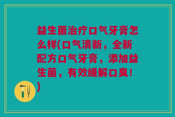 益生菌治疗口气牙膏怎么样(口气清新,全新配方口气牙膏,添加益生菌,有效缓解口臭!)