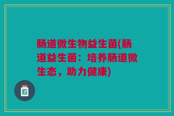 肠道微生物益生菌(肠道益生菌:培养肠道微生态,助力健康) 肠道微生物益生菌(肠道益生菌:培养肠道微生态,助力健康)