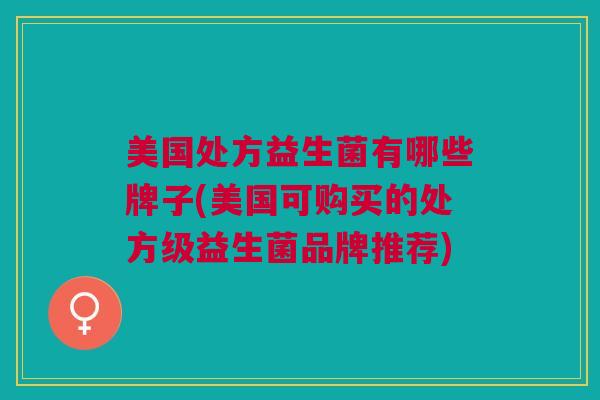 美国处方益生菌有哪些牌子(美国可购买的处方级益生菌品牌推荐)