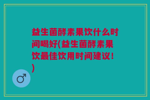 益生菌酵素果饮什么时间喝好(益生菌酵素果饮最佳饮用时间建议！)