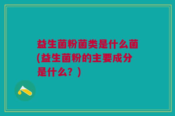 益生菌粉菌类是什么菌(益生菌粉的主要成分是什么?) 益生菌粉菌类是什么菌(益生菌粉的主要成分是什么?)
