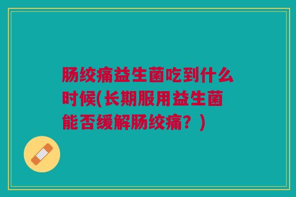 肠绞痛益生菌吃到什么时候(长期服用益生菌能否缓解肠绞痛?) 肠绞痛益生菌吃到什么时候(长期服用益生菌能否缓解肠绞痛?)